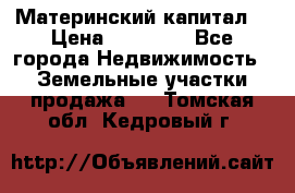 Материнский капитал  › Цена ­ 40 000 - Все города Недвижимость » Земельные участки продажа   . Томская обл.,Кедровый г.